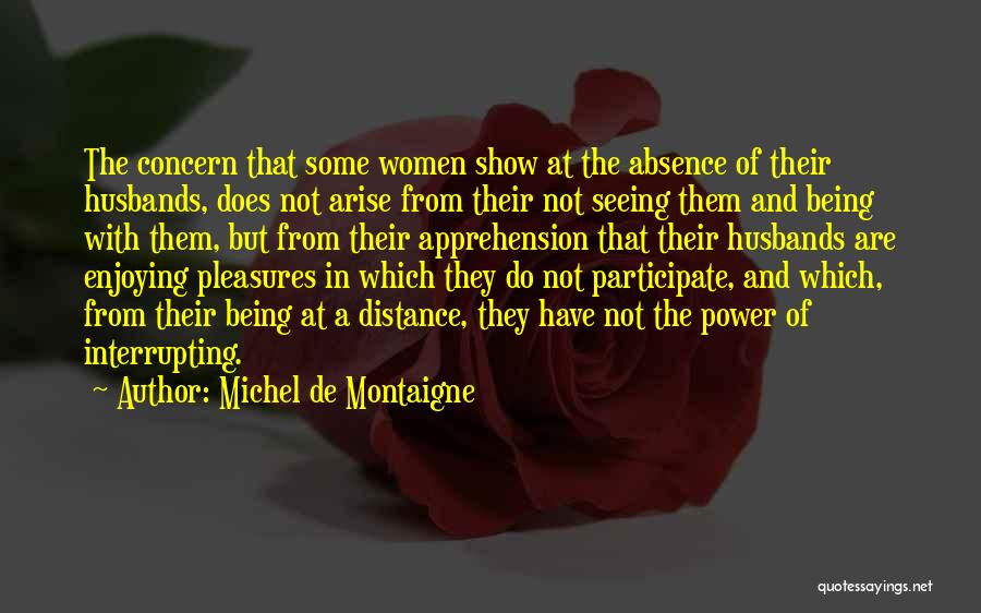Michel De Montaigne Quotes: The Concern That Some Women Show At The Absence Of Their Husbands, Does Not Arise From Their Not Seeing Them