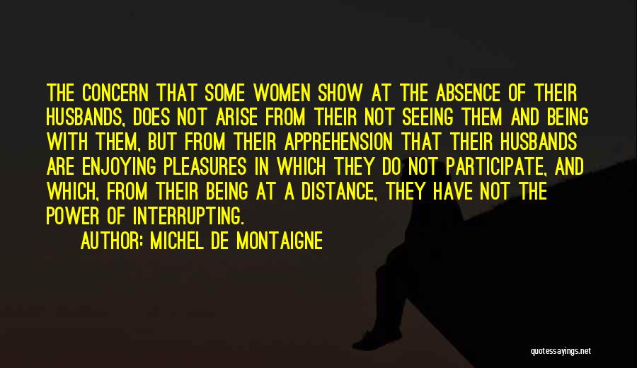 Michel De Montaigne Quotes: The Concern That Some Women Show At The Absence Of Their Husbands, Does Not Arise From Their Not Seeing Them