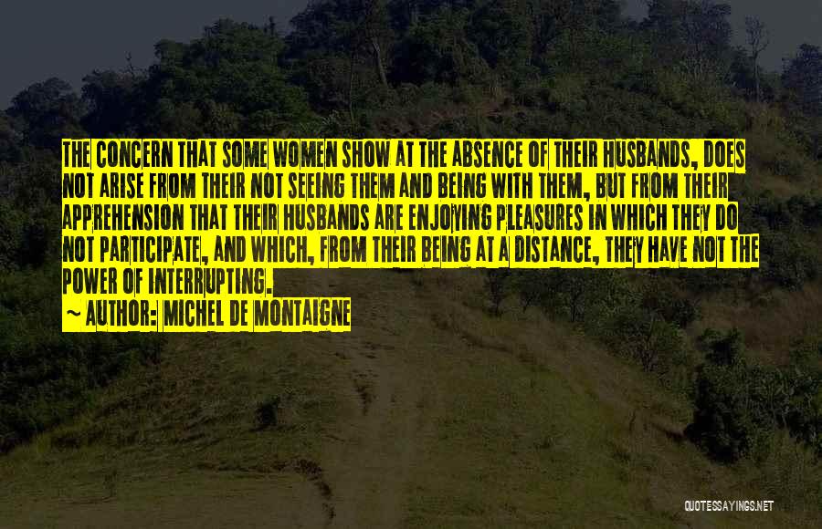 Michel De Montaigne Quotes: The Concern That Some Women Show At The Absence Of Their Husbands, Does Not Arise From Their Not Seeing Them