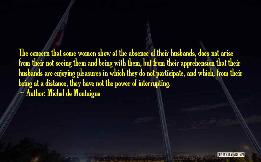 Michel De Montaigne Quotes: The Concern That Some Women Show At The Absence Of Their Husbands, Does Not Arise From Their Not Seeing Them