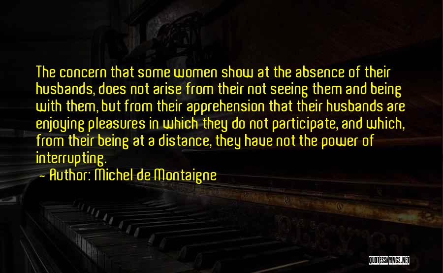 Michel De Montaigne Quotes: The Concern That Some Women Show At The Absence Of Their Husbands, Does Not Arise From Their Not Seeing Them