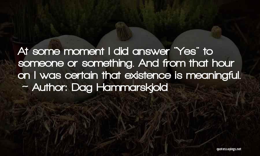 Dag Hammarskjold Quotes: At Some Moment I Did Answer Yes To Someone Or Something. And From That Hour On I Was Certain That