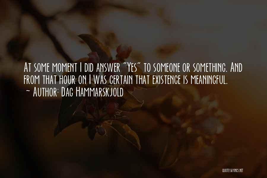 Dag Hammarskjold Quotes: At Some Moment I Did Answer Yes To Someone Or Something. And From That Hour On I Was Certain That