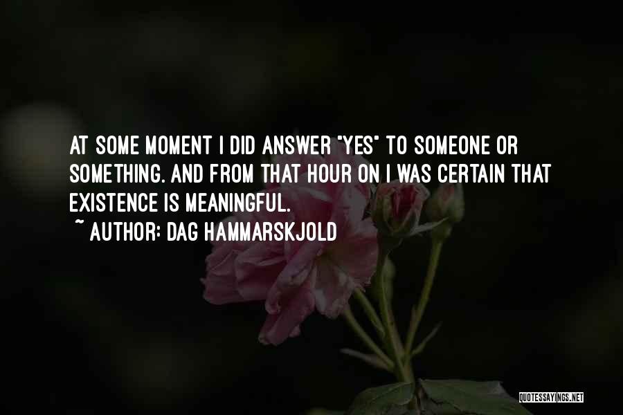 Dag Hammarskjold Quotes: At Some Moment I Did Answer Yes To Someone Or Something. And From That Hour On I Was Certain That