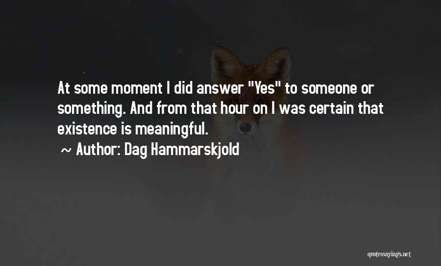 Dag Hammarskjold Quotes: At Some Moment I Did Answer Yes To Someone Or Something. And From That Hour On I Was Certain That