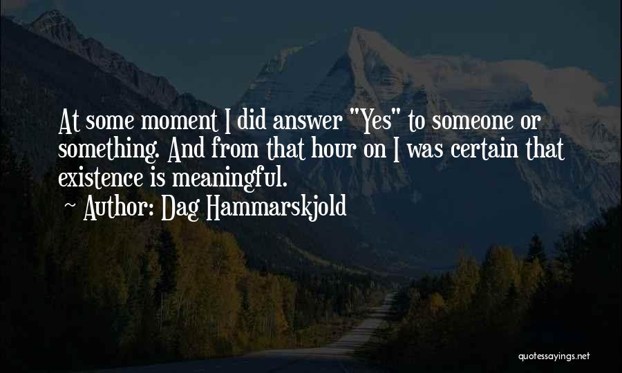 Dag Hammarskjold Quotes: At Some Moment I Did Answer Yes To Someone Or Something. And From That Hour On I Was Certain That