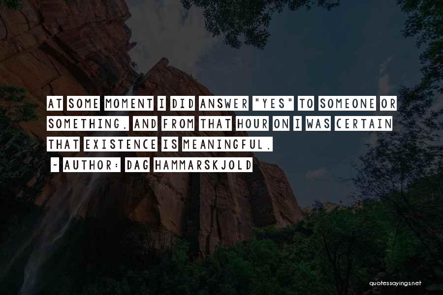 Dag Hammarskjold Quotes: At Some Moment I Did Answer Yes To Someone Or Something. And From That Hour On I Was Certain That