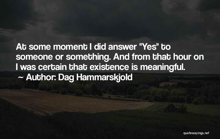 Dag Hammarskjold Quotes: At Some Moment I Did Answer Yes To Someone Or Something. And From That Hour On I Was Certain That