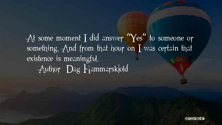 Dag Hammarskjold Quotes: At Some Moment I Did Answer Yes To Someone Or Something. And From That Hour On I Was Certain That