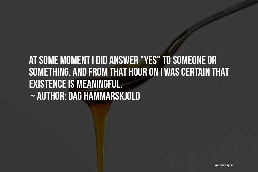 Dag Hammarskjold Quotes: At Some Moment I Did Answer Yes To Someone Or Something. And From That Hour On I Was Certain That