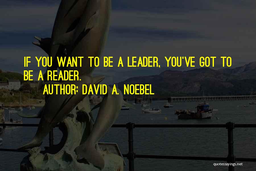 David A. Noebel Quotes: If You Want To Be A Leader, You've Got To Be A Reader.