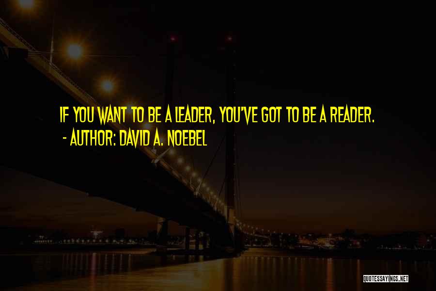 David A. Noebel Quotes: If You Want To Be A Leader, You've Got To Be A Reader.