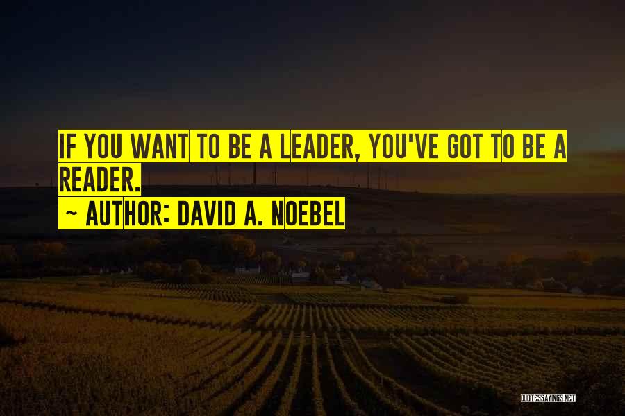 David A. Noebel Quotes: If You Want To Be A Leader, You've Got To Be A Reader.