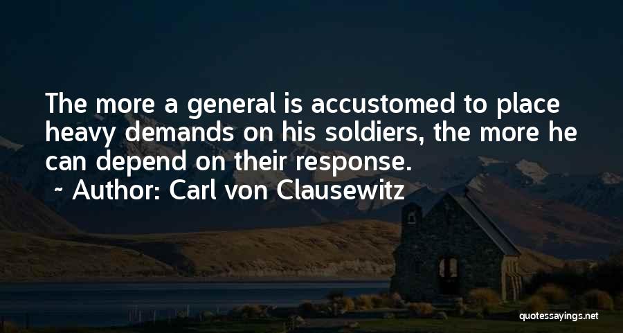 Carl Von Clausewitz Quotes: The More A General Is Accustomed To Place Heavy Demands On His Soldiers, The More He Can Depend On Their