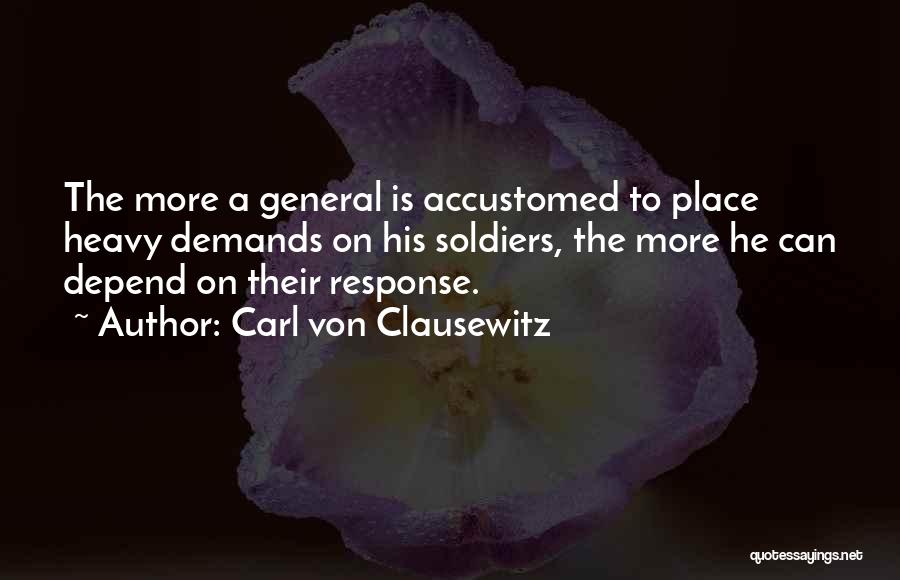 Carl Von Clausewitz Quotes: The More A General Is Accustomed To Place Heavy Demands On His Soldiers, The More He Can Depend On Their