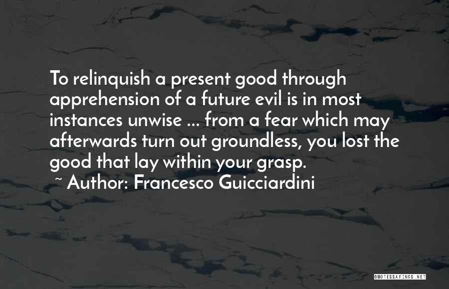 Francesco Guicciardini Quotes: To Relinquish A Present Good Through Apprehension Of A Future Evil Is In Most Instances Unwise ... From A Fear