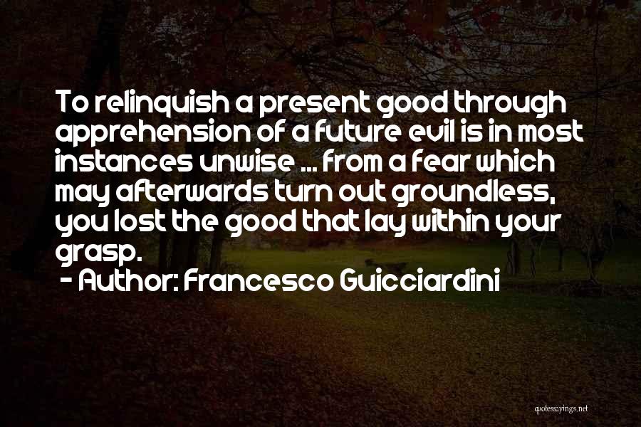 Francesco Guicciardini Quotes: To Relinquish A Present Good Through Apprehension Of A Future Evil Is In Most Instances Unwise ... From A Fear