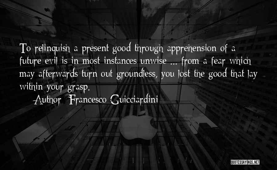 Francesco Guicciardini Quotes: To Relinquish A Present Good Through Apprehension Of A Future Evil Is In Most Instances Unwise ... From A Fear