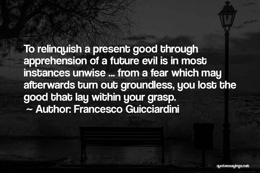 Francesco Guicciardini Quotes: To Relinquish A Present Good Through Apprehension Of A Future Evil Is In Most Instances Unwise ... From A Fear