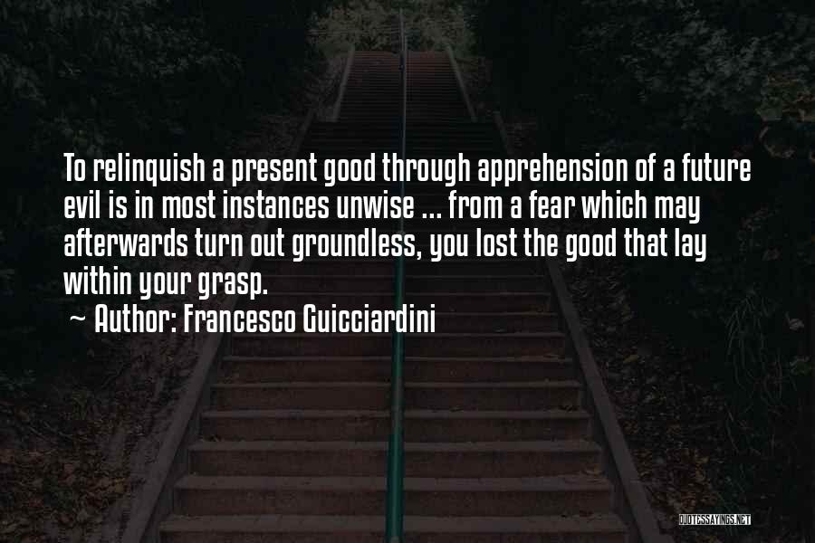 Francesco Guicciardini Quotes: To Relinquish A Present Good Through Apprehension Of A Future Evil Is In Most Instances Unwise ... From A Fear