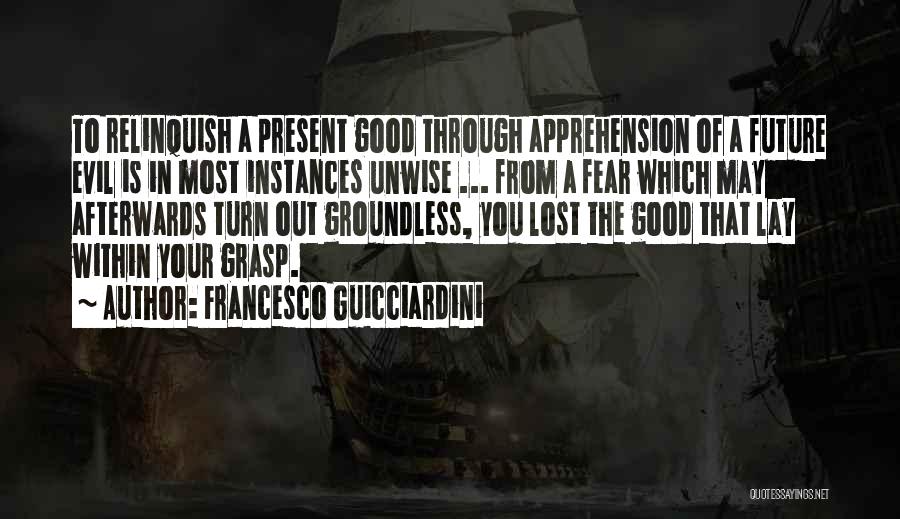 Francesco Guicciardini Quotes: To Relinquish A Present Good Through Apprehension Of A Future Evil Is In Most Instances Unwise ... From A Fear