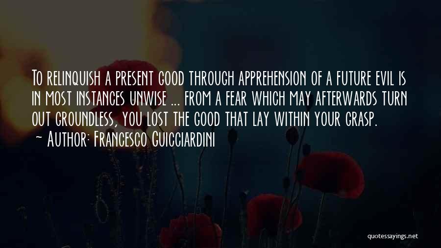 Francesco Guicciardini Quotes: To Relinquish A Present Good Through Apprehension Of A Future Evil Is In Most Instances Unwise ... From A Fear