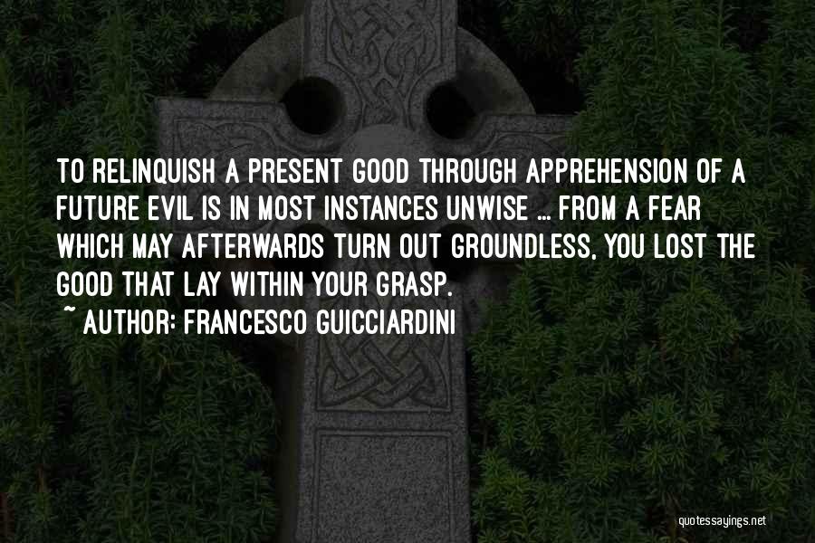 Francesco Guicciardini Quotes: To Relinquish A Present Good Through Apprehension Of A Future Evil Is In Most Instances Unwise ... From A Fear