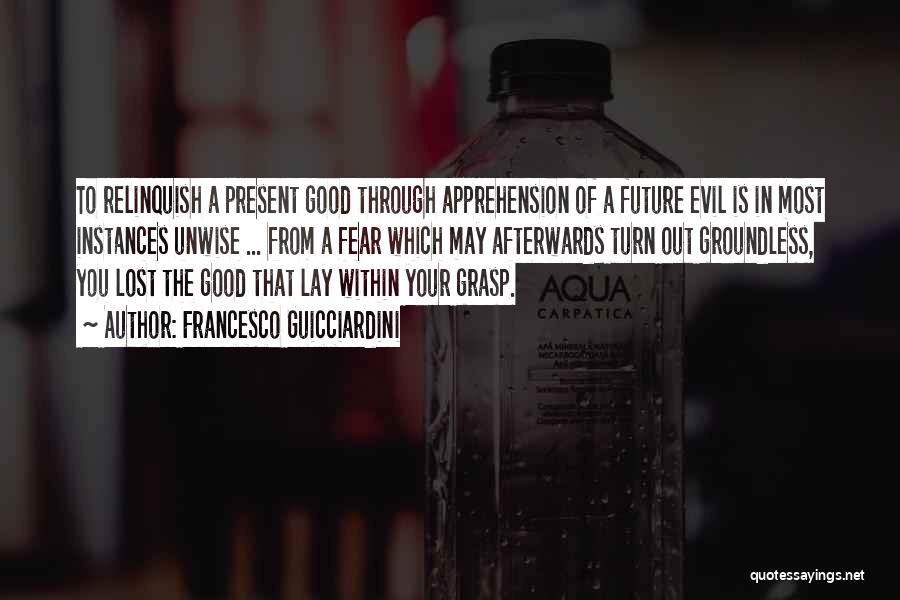 Francesco Guicciardini Quotes: To Relinquish A Present Good Through Apprehension Of A Future Evil Is In Most Instances Unwise ... From A Fear