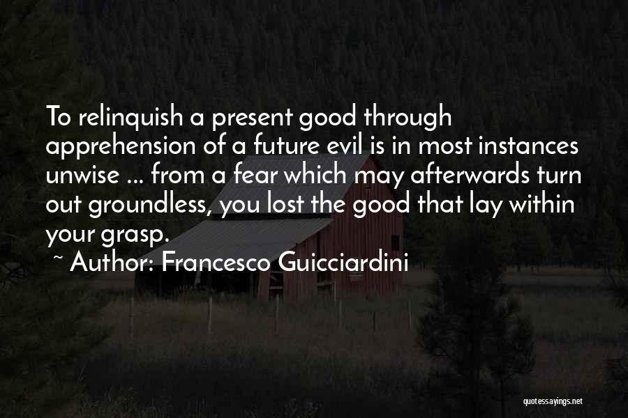 Francesco Guicciardini Quotes: To Relinquish A Present Good Through Apprehension Of A Future Evil Is In Most Instances Unwise ... From A Fear