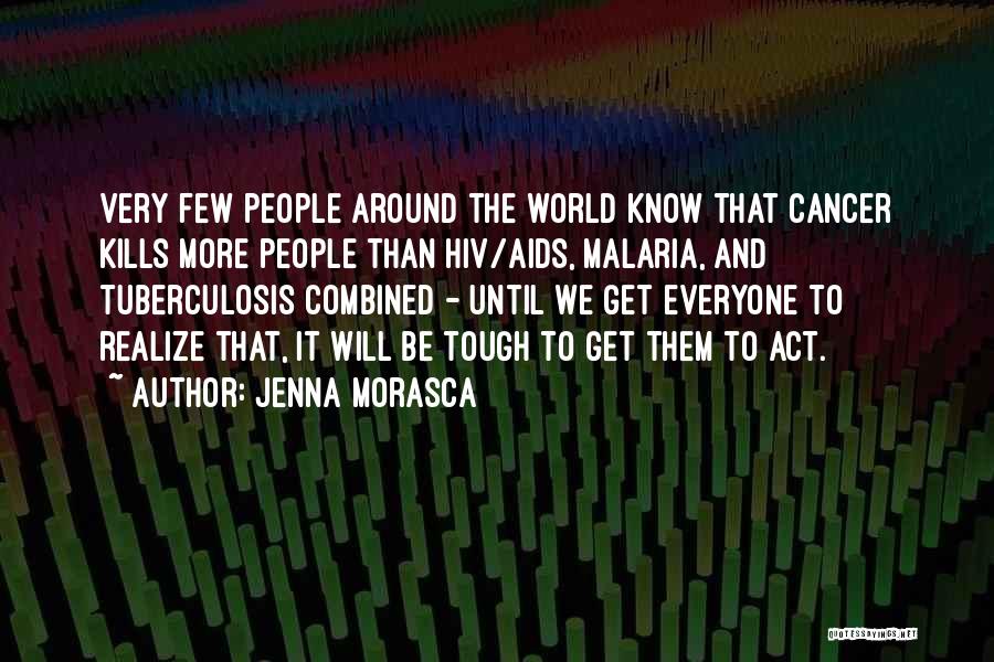 Jenna Morasca Quotes: Very Few People Around The World Know That Cancer Kills More People Than Hiv/aids, Malaria, And Tuberculosis Combined - Until