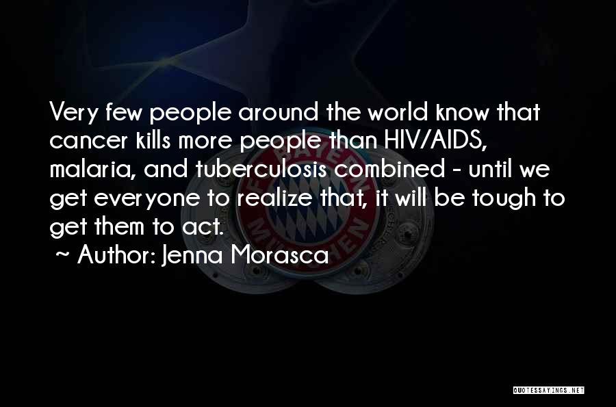 Jenna Morasca Quotes: Very Few People Around The World Know That Cancer Kills More People Than Hiv/aids, Malaria, And Tuberculosis Combined - Until