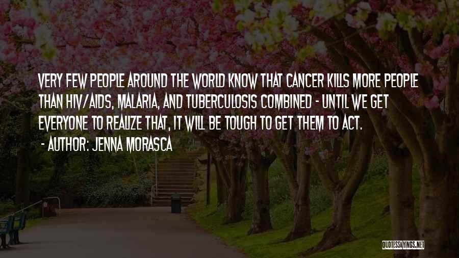 Jenna Morasca Quotes: Very Few People Around The World Know That Cancer Kills More People Than Hiv/aids, Malaria, And Tuberculosis Combined - Until