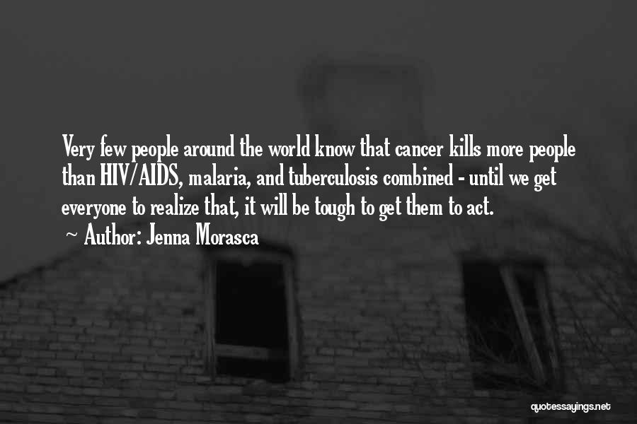 Jenna Morasca Quotes: Very Few People Around The World Know That Cancer Kills More People Than Hiv/aids, Malaria, And Tuberculosis Combined - Until