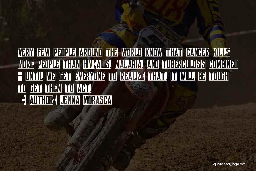 Jenna Morasca Quotes: Very Few People Around The World Know That Cancer Kills More People Than Hiv/aids, Malaria, And Tuberculosis Combined - Until