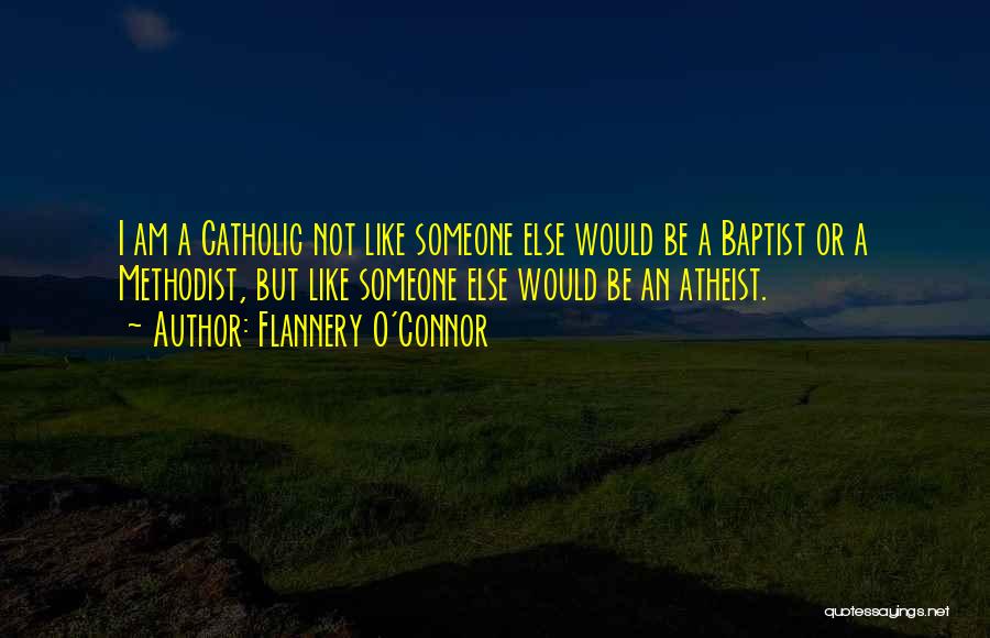 Flannery O'Connor Quotes: I Am A Catholic Not Like Someone Else Would Be A Baptist Or A Methodist, But Like Someone Else Would