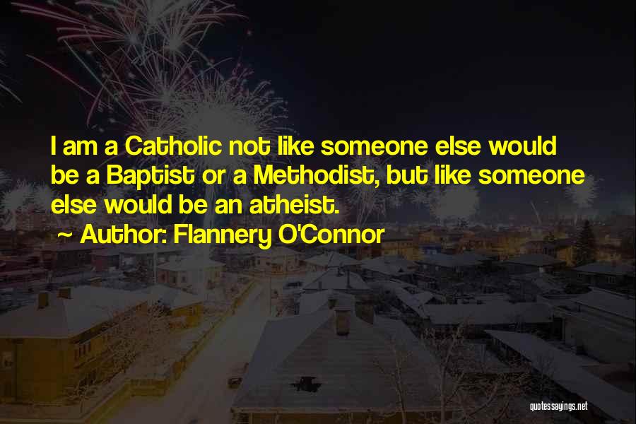 Flannery O'Connor Quotes: I Am A Catholic Not Like Someone Else Would Be A Baptist Or A Methodist, But Like Someone Else Would