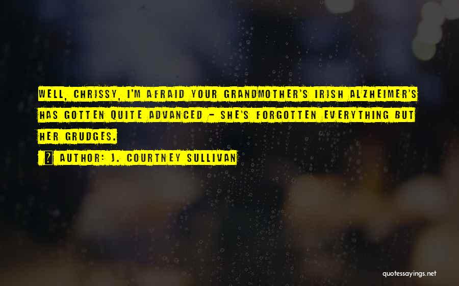 J. Courtney Sullivan Quotes: Well, Chrissy, I'm Afraid Your Grandmother's Irish Alzheimer's Has Gotten Quite Advanced - She's Forgotten Everything But Her Grudges.