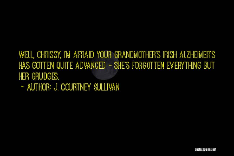 J. Courtney Sullivan Quotes: Well, Chrissy, I'm Afraid Your Grandmother's Irish Alzheimer's Has Gotten Quite Advanced - She's Forgotten Everything But Her Grudges.