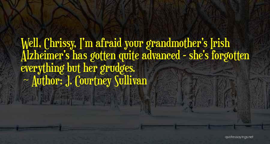 J. Courtney Sullivan Quotes: Well, Chrissy, I'm Afraid Your Grandmother's Irish Alzheimer's Has Gotten Quite Advanced - She's Forgotten Everything But Her Grudges.