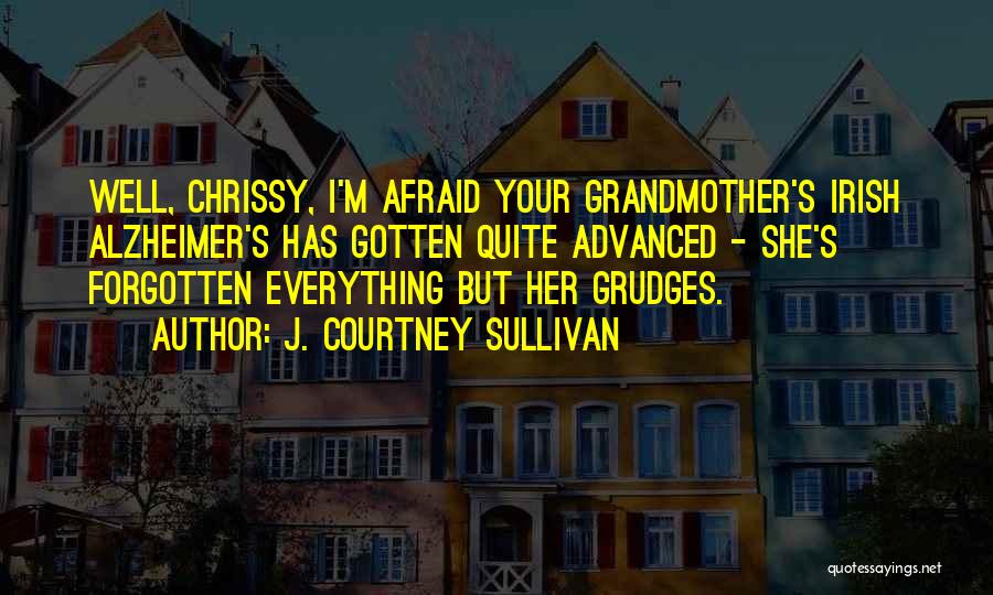 J. Courtney Sullivan Quotes: Well, Chrissy, I'm Afraid Your Grandmother's Irish Alzheimer's Has Gotten Quite Advanced - She's Forgotten Everything But Her Grudges.