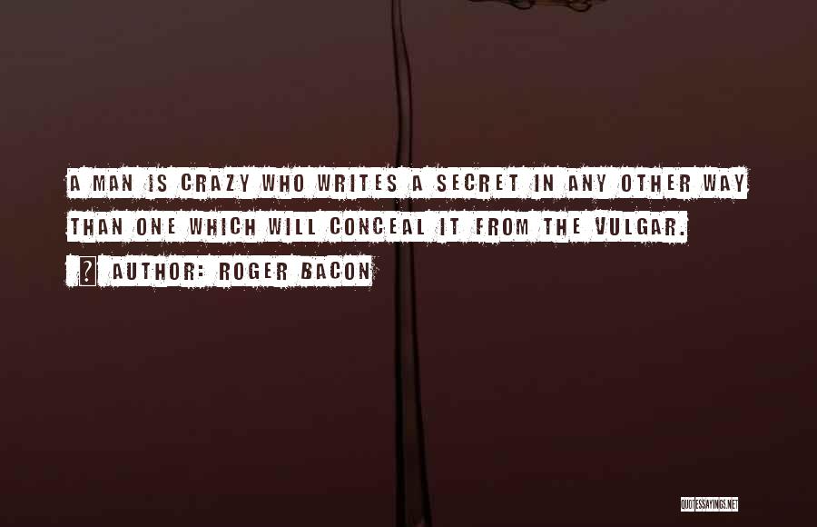 Roger Bacon Quotes: A Man Is Crazy Who Writes A Secret In Any Other Way Than One Which Will Conceal It From The