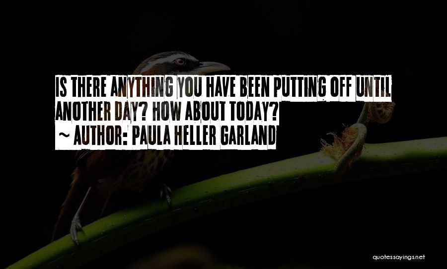 Paula Heller Garland Quotes: Is There Anything You Have Been Putting Off Until Another Day? How About Today?