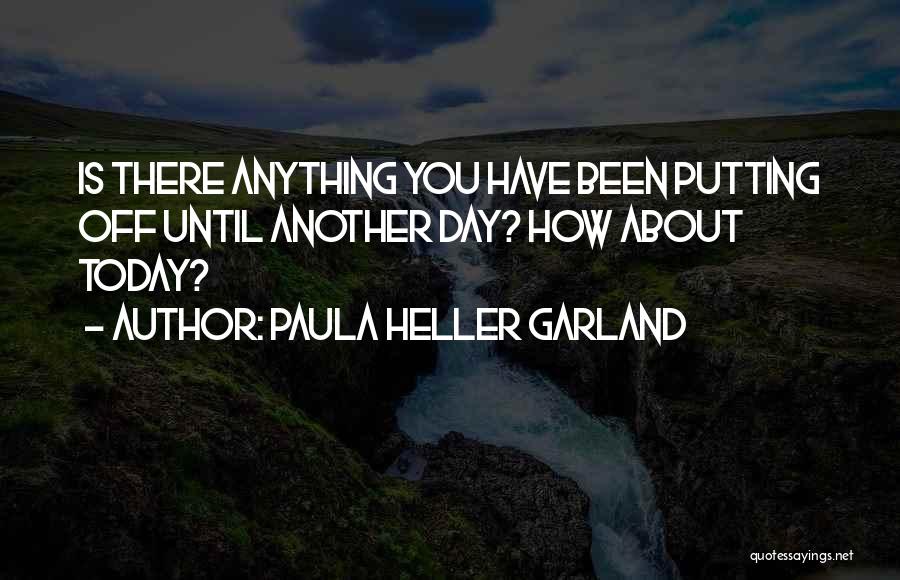 Paula Heller Garland Quotes: Is There Anything You Have Been Putting Off Until Another Day? How About Today?