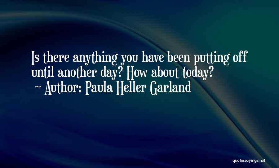 Paula Heller Garland Quotes: Is There Anything You Have Been Putting Off Until Another Day? How About Today?