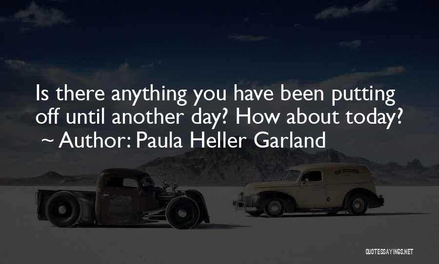 Paula Heller Garland Quotes: Is There Anything You Have Been Putting Off Until Another Day? How About Today?