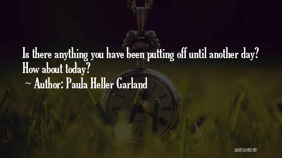 Paula Heller Garland Quotes: Is There Anything You Have Been Putting Off Until Another Day? How About Today?