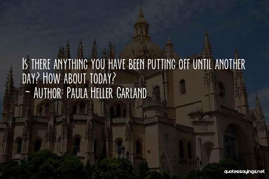 Paula Heller Garland Quotes: Is There Anything You Have Been Putting Off Until Another Day? How About Today?