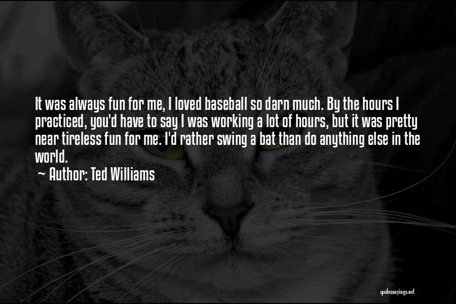 Ted Williams Quotes: It Was Always Fun For Me, I Loved Baseball So Darn Much. By The Hours I Practiced, You'd Have To