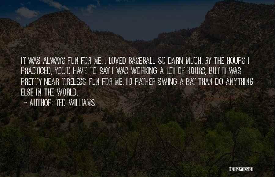 Ted Williams Quotes: It Was Always Fun For Me, I Loved Baseball So Darn Much. By The Hours I Practiced, You'd Have To