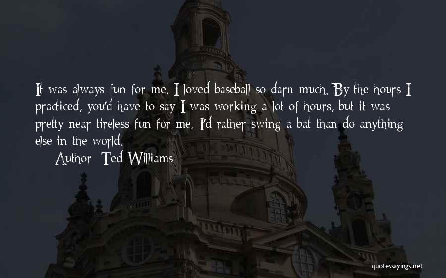 Ted Williams Quotes: It Was Always Fun For Me, I Loved Baseball So Darn Much. By The Hours I Practiced, You'd Have To